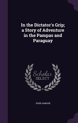 In the Dictator‘s Grip; a Story of Adventure in the Pampas and Paraguay