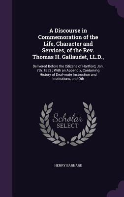 A Discourse in Commemoration of the Life Character and Services of the Rev. Thomas H. Gallaudet LL.D.: Delivered Before the Citizens of Hartford