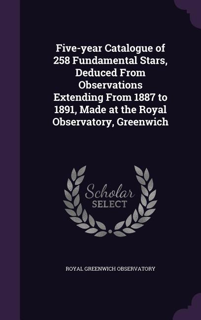 Five-year Catalogue of 258 Fundamental Stars Deduced From Observations Extending From 1887 to 1891 Made at the Royal Observatory Greenwich