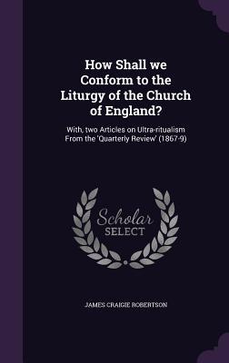 How Shall we Conform to the Liturgy of the Church of England?: With two Articles on Ultra-ritualism From the ‘Quarterly Review‘ (1867-9)