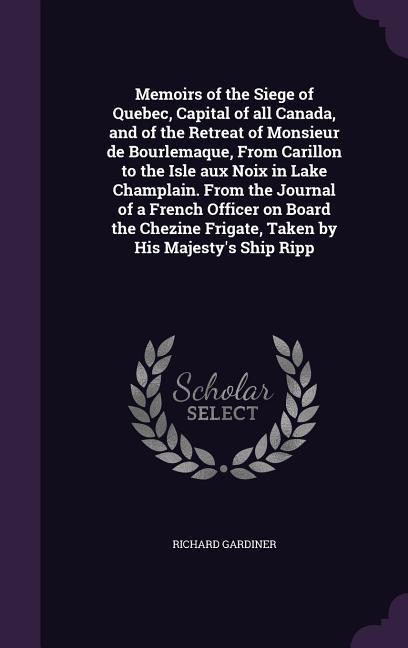 Memoirs of the Siege of Quebec Capital of all Canada and of the Retreat of Monsieur de Bourlemaque From Carillon to the Isle aux Noix in Lake Champlain. From the Journal of a French Officer on Board the Chezine Frigate Taken by His Majesty‘s Ship Ripp
