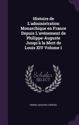 Histoire de L‘administration Monarchique en France Depuis L‘avénement de Philippe-Auguste Jusqu‘à la Mort de Louis XIV Volume 1