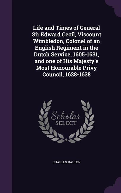 Life and Times of General Sir Edward Cecil Viscount Wimbledon Colonel of an English Regiment in the Dutch Service 1605-1631 and one of His Majesty