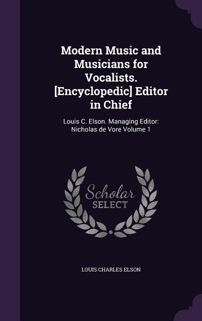 Modern Music and Musicians for Vocalists. [Encyclopedic] Editor in Chief: Louis C. Elson. Managing Editor: Nicholas de Vore Volume 1