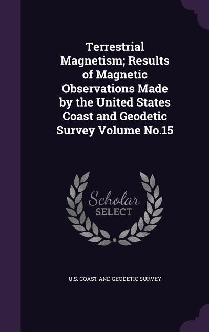 Terrestrial Magnetism; Results of Magnetic Observations Made by the United States Coast and Geodetic Survey Volume No.15