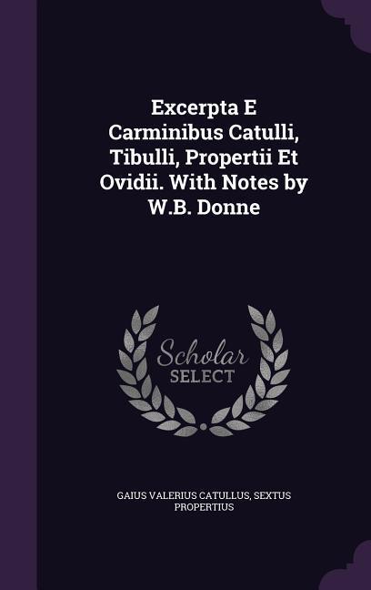 Excerpta E Carminibus Catulli Tibulli Propertii Et Ovidii. With Notes by W.B. Donne