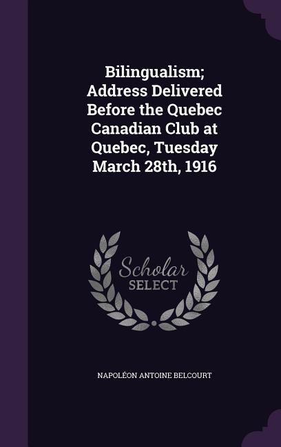 Bilingualism; Address Delivered Before the Quebec Canadian Club at Quebec Tuesday March 28th 1916