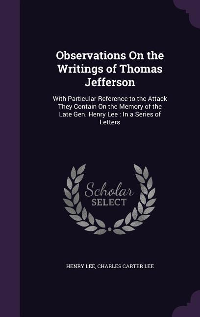 Observations On the Writings of Thomas Jefferson: With Particular Reference to the Attack They Contain On the Memory of the Late Gen. Henry Lee: In a