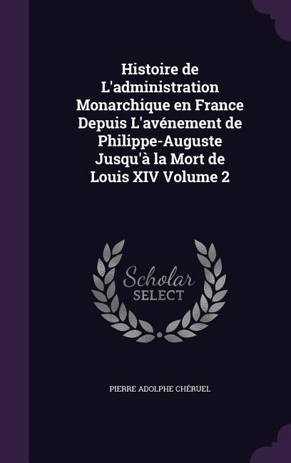 Histoire de L‘administration Monarchique en France Depuis L‘avénement de Philippe-Auguste Jusqu‘à la Mort de Louis XIV Volume 2