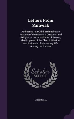 Letters From Sarawak: Addressed to a Child Embracing an Account of the Manners Customs and Religion of the Inhabitants of Borneo the Pro