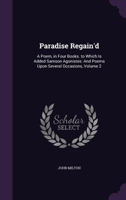 Paradise Regain‘d: A Poem in Four Books. to Which Is Added Samson Agonistes: And Poems Upon Several Occasions Volume 2