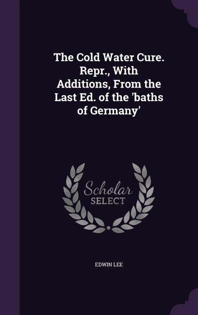 The Cold Water Cure. Repr. With Additions From the Last Ed. of the ‘baths of Germany‘