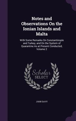 Notes and Observations On the Ionian Islands and Malta: With Some Remarks On Constantinople and Turkey and On the System of Quarantine As at Present