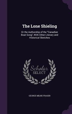 The Lone Shieling: Or the Authorship of the Canadian Boat Song With Other Literary and Historical Sketches