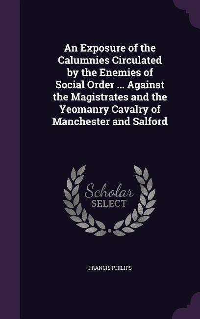An Exposure of the Calumnies Circulated by the Enemies of Social Order ... Against the Magistrates and the Yeomanry Cavalry of Manchester and Salford