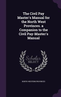 The Civil Pay Master‘s Manual for the North West Provinces. a Companion to the Civil Pay-Master‘s Manual