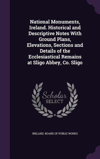 National Monuments Ireland. Historical and Descriptive Notes With Ground Plans Elevations Sections and Details of the Ecclesiastical Remains at Sligo Abbey Co. Sligo