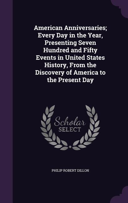 American Anniversaries; Every Day in the Year Presenting Seven Hundred and Fifty Events in United States History From the Discovery of America to th