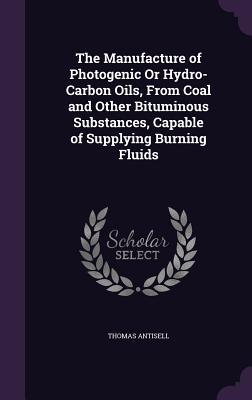The Manufacture of Photogenic Or Hydro-Carbon Oils From Coal and Other Bituminous Substances Capable of Supplying Burning Fluids
