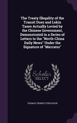 The Treaty Illegality of the Transit Dues and Lekin Taxes Actually Levied by the Chinese Government Demonstrated in a Series of Letters to the North-China Daily News Under the Signature of Mercator