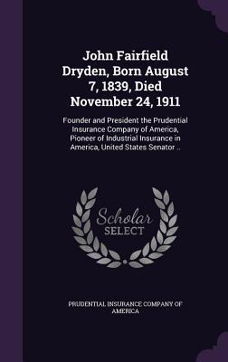 John Fairfield Dryden Born August 7 1839 Died November 24 1911: Founder and President the Prudential Insurance Company of America Pioneer of Indu