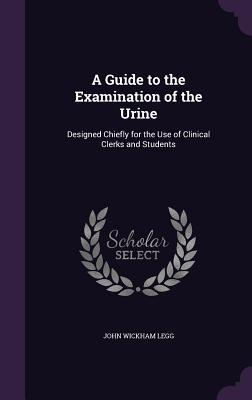 A Guide to the Examination of the Urine: ed Chiefly for the Use of Clinical Clerks and Students