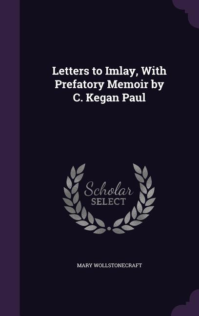 Letters to Imlay With Prefatory Memoir by C. Kegan Paul