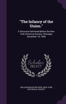 The Infancy of the Union.: A Discourse Delivered Before the New York Historical Society Thursday December 19 1839
