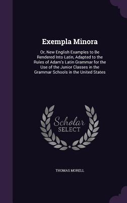 Exempla Minora: Or New English Examples to Be Rendered Into Latin Adapted to the Rules of Adam‘s Latin Grammar for the Use of the Ju