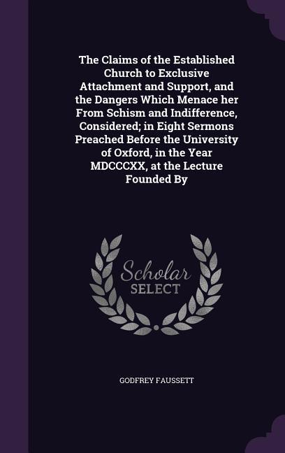 The Claims of the Established Church to Exclusive Attachment and Support and the Dangers Which Menace her From Schism and Indifference Considered; in Eight Sermons Preached Before the University of Oxford in the Year MDCCCXX at the Lecture Founded By