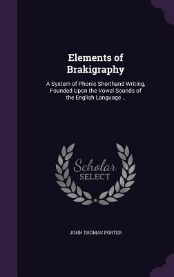Elements of Brakigraphy: A System of Phonic Shorthand Writing Founded Upon the Vowel Sounds of the English Language ..
