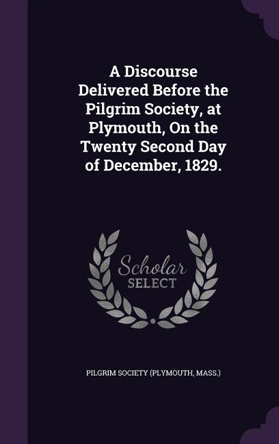 A Discourse Delivered Before the Pilgrim Society at Plymouth On the Twenty Second Day of December 1829.