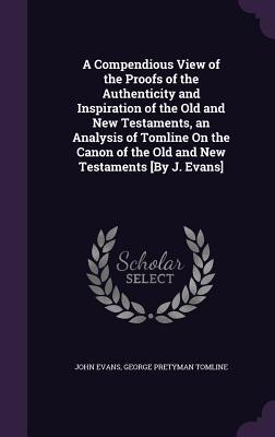 A Compendious View of the Proofs of the Authenticity and Inspiration of the Old and New Testaments an Analysis of Tomline On the Canon of the Old and