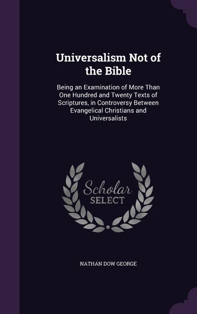 Universalism Not of the Bible: Being an Examination of More Than One Hundred and Twenty Texts of Scriptures in Controversy Between Evangelical Chris