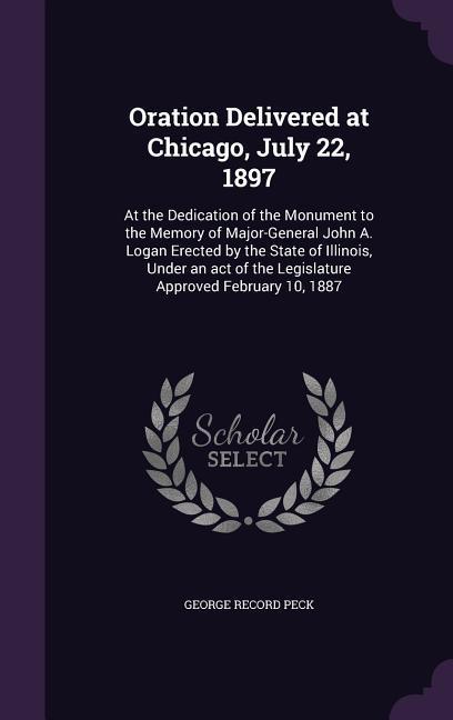 Oration Delivered at Chicago July 22 1897: At the Dedication of the Monument to the Memory of Major-General John A. Logan Erected by the State of Il