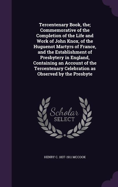 Tercentenary Book the; Commemorative of the Completion of the Life and Work of John Knox of the Huguenot Martyrs of France and the Establishment of
