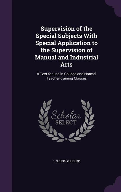 Supervision of the Special Subjects With Special Application to the Supervision of Manual and Industrial Arts: A Text for use in College and Normal Te