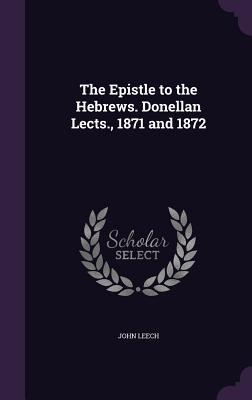 The Epistle to the Hebrews. Donellan Lects. 1871 and 1872