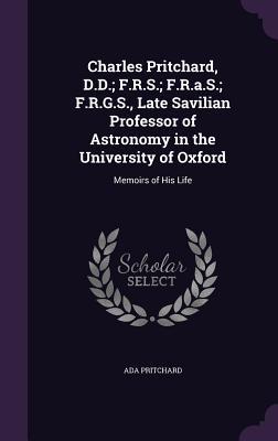 Charles Pritchard D.D.; F.R.S.; F.R.a.S.; F.R.G.S. Late Savilian Professor of Astronomy in the University of Oxford