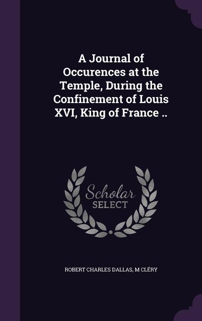A Journal of Occurences at the Temple During the Confinement of Louis XVI King of France ..