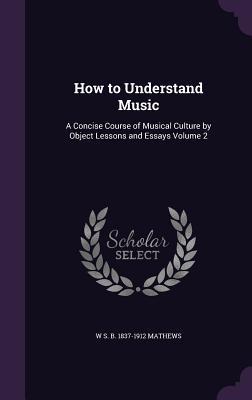 How to Understand Music: A Concise Course of Musical Culture by Object Lessons and Essays Volume 2