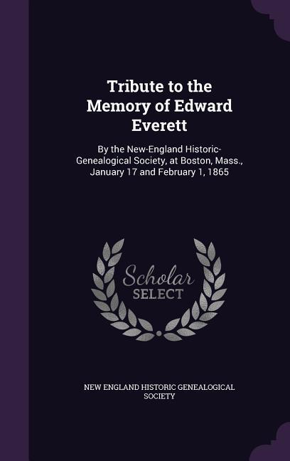 Tribute to the Memory of Edward Everett: By the New-England Historic-Genealogical Society at Boston Mass. January 17 and February 1 1865