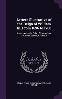 Letters Illustrative of the Reign of William Iii From 1696 to 1708