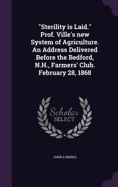 Sterility is Laid. Prof. Ville‘s new System of Agriculture. An Address Delivered Before the Bedford N.H. Farmers‘ Club. February 28 1868