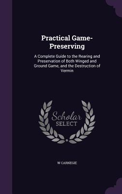 Practical Game-Preserving: A Complete Guide to the Rearing and Preservation of Both Winged and Ground Game and the Destruction of Vermin