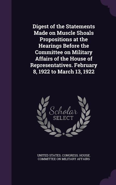 Digest of the Statements Made on Muscle Shoals Propositions at the Hearings Before the Committee on Military Affairs of the House of Representatives.