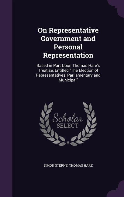 On Representative Government and Personal Representation: Based in Part Upon Thomas Hare‘s Treatise Entitled The Election of Representatives Parliam