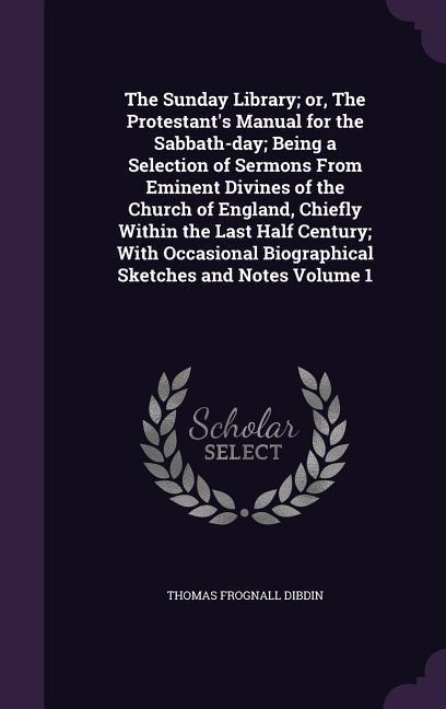 The Sunday Library; or The Protestant‘s Manual for the Sabbath-day; Being a Selection of Sermons From Eminent Divines of the Church of England Chiefly Within the Last Half Century; With Occasional Biographical Sketches and Notes Volume 1