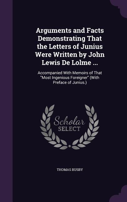 Arguments and Facts Demonstrating That the Letters of Junius Were Written by John Lewis De Lolme ...