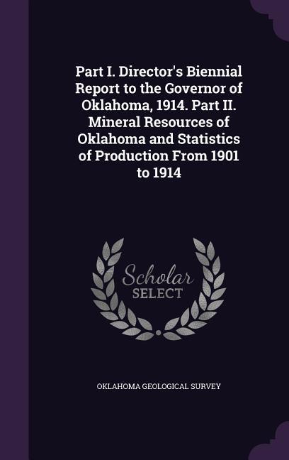 Part I. Director‘s Biennial Report to the Governor of Oklahoma 1914. Part II. Mineral Resources of Oklahoma and Statistics of Production From 1901 to